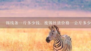 锡线条1斤多少钱,废锡丝渣价格1公斤多少钱 锡线条1斤多少钱,废锡丝渣价格1公斤多少钱