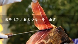 米线批发大概多少钱1斤,求答 米线批发大概多少钱1斤,求答