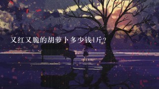 又红又脆的胡萝卜多少钱1斤? 又红又脆的胡萝卜多少钱1斤?