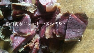 渤海海参22头1斤干多少钱啊? 渤海海参22头1斤干多少钱啊?