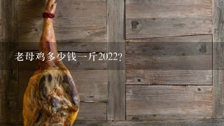 老母鸡多少钱1斤2022? 老母鸡多少钱1斤2022?