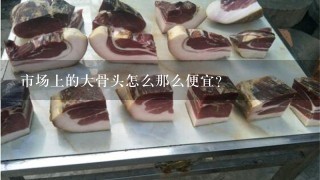 市场上的大骨头怎么那么便宜? 市场上的大骨头怎么那么便宜?