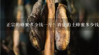 正宗的蜂蜜多少钱1斤?真正的土蜂蜜多少钱1斤? 正宗的蜂蜜多少钱1斤?真正的土蜂蜜多少钱1斤?