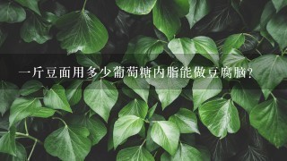 1斤豆面用多少葡萄糖内脂能做豆腐脑? 1斤豆面用多少葡萄糖内脂能做豆腐脑?