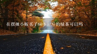 在摆摊小贩买了60多1斤的绿茶可以吗 在摆摊小贩买了60多1斤的绿茶可以吗