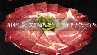 请问那位朋友知道现在的5味子多少钱1斤啊? 请问那位朋友知道现在的5味子多少钱1斤啊?