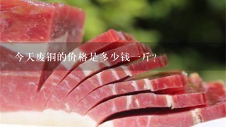 今天废铜的价格是多少钱1斤? 今天废铜的价格是多少钱1斤?