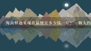 海南释迦果现在最便宜多少钱1斤?1颗大约多重? 海南释迦果现在最便宜多少钱1斤?1颗大约多重?