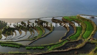 我想问1下凯妈。怀姜膏多少钱1瓶? 我想问1下凯妈。怀姜膏多少钱1瓶?