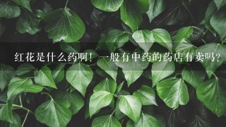 红花是什么药啊!1般有中药的药店有卖吗?贵吗? 红花是什么药啊!1般有中药的药店有卖吗?贵吗?