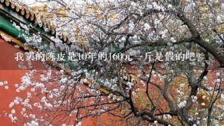 我买的陈皮是10年的160元1斤是假的吧? 我买的陈皮是10年的160元1斤是假的吧?