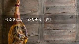 云南普洱茶1般多少钱1斤? 云南普洱茶1般多少钱1斤?