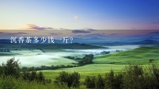 沉香茶多少钱1斤? 沉香茶多少钱1斤?