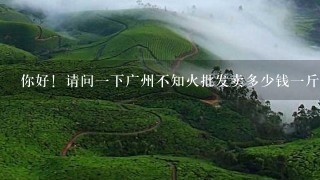 你好!请问1下广州不知火批发卖多少钱1斤 你好!请问1下广州不知火批发卖多少钱1斤