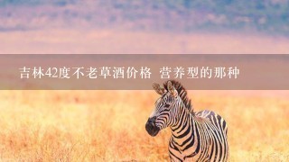 吉林42度不老草酒价格 营养型的那种 吉林42度不老草酒价格 营养型的那种
