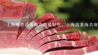上海哪里清蒸海青斑最好吃,上海清蒸海青斑价格 上海哪里清蒸海青斑最好吃,上海清蒸海青斑价格