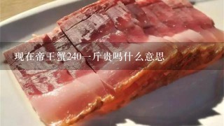 现在帝王蟹2401斤贵吗什么意思 现在帝王蟹2401斤贵吗什么意思