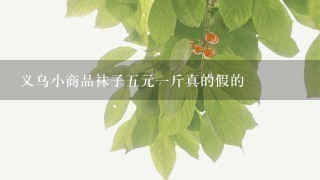 义乌小商品袜子5元1斤真的假的 义乌小商品袜子5元1斤真的假的