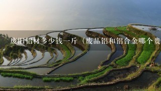 废旧铝材多少钱1斤(废品铝和铝合金哪个贵) 废旧铝材多少钱1斤(废品铝和铝合金哪个贵)