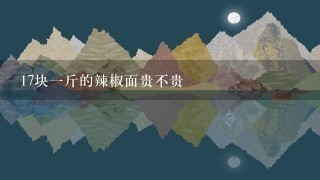 17块1斤的辣椒面贵不贵 17块1斤的辣椒面贵不贵