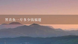 黑青鱼1斤多少钱福建 黑青鱼1斤多少钱福建