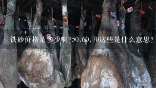 铁砂价格是多少啊?50,60,70这些是什么意思? 例如50 铁砂价格是多少啊?50,60,70这些是什么意思? 例如50