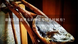 谁能告诉我丹东的99草莓什么时候有? 谁能告诉我丹东的99草莓什么时候有?