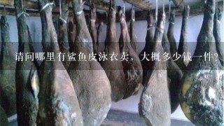 请问哪里有鲨鱼皮泳衣卖,大概多少钱1件? 请问哪里有鲨鱼皮泳衣卖,大概多少钱1件?