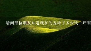 请问那位朋友知道现在的5味子多少钱1斤啊? 请问那位朋友知道现在的5味子多少钱1斤啊?