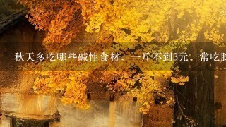 秋天多吃哪些碱性食材,1斤不到3元,常吃脸色好还 秋天多吃哪些碱性食材,1斤不到3元,常吃脸色好还
