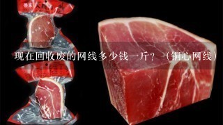 现在回收废的网线多少钱1斤?(铜心网线) 现在回收废的网线多少钱1斤?(铜心网线)