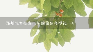 郑州陈寨批发市场的葡萄多少钱1斤 郑州陈寨批发市场的葡萄多少钱1斤
