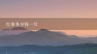红参多少钱1斤 红参多少钱1斤