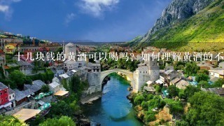 十几块钱的黄酒可以喝吗?如何理解黄酒的不同价位? 十几块钱的黄酒可以喝吗?如何理解黄酒的不同价位?
