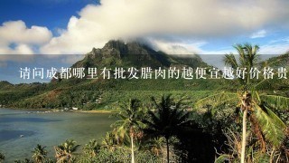 请问成都哪里有批发腊肉的越便宜越好价格贵得就不要说了哈! 请问成都哪里有批发腊肉的越便宜越好价格贵得就不要说了哈!