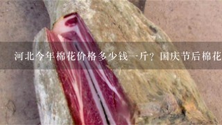 河北今年棉花价格多少钱1斤?国庆节后棉花价格涨还是跌? 河北今年棉花价格多少钱1斤?国庆节后棉花价格涨还是跌?