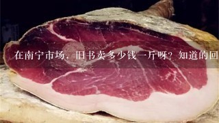 在南宁市场,旧书卖多少钱1斤呀?知道的回答1下,谢谢!!! 在南宁市场,旧书卖多少钱1斤呀?知道的回答1下,谢谢!!!