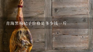 青海黑枸杞子价格是多少钱1斤 青海黑枸杞子价格是多少钱1斤