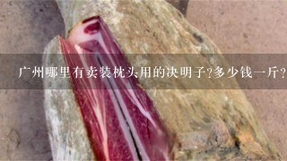 广州哪里有卖装枕头用的决明子?多少钱1斤? 广州哪里有卖装枕头用的决明子?多少钱1斤?