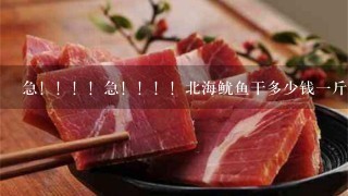 急!!!!急!!!!北海鱿鱼干多少钱1斤?还有鱿鱼丝呢,多少钱1斤?谢了...... 急!!!!急!!!!北海鱿鱼干多少钱1斤?还有鱿鱼丝呢,多少钱1斤?谢了......
