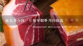 嫩姜多少钱1斤每年那个月价格高 嫩姜多少钱1斤每年那个月价格高