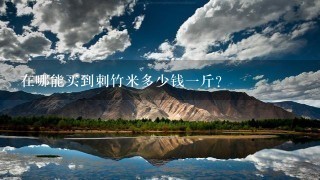 在哪能买到剌竹米多少钱1斤? 在哪能买到剌竹米多少钱1斤?
