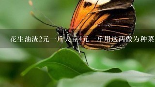 花生油渣2元1斤大豆4元1斤用这两做为种菜基肥那1 花生油渣2元1斤大豆4元1斤用这两做为种菜基肥那1
