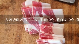去药店配药苏子10克,半夏10克,桑白皮10克,前胡6克, 去药店配药苏子10克,半夏10克,桑白皮10克,前胡6克,