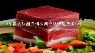 5斤樱桃从湘潭到株洲攸县快递费多少? 5斤樱桃从湘潭到株洲攸县快递费多少?