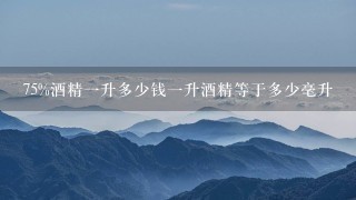 75%酒精1升多少钱1升酒精等于多少毫升 75%酒精1升多少钱1升酒精等于多少毫升