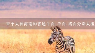 来个大神海南的普通牛肉,羊肉,猪肉分别大概多少钱1斤?? 来个大神海南的普通牛肉,羊肉,猪肉分别大概多少钱1斤??