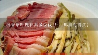 沉香茶叶现在卖多少钱1斤,那里有得买? 沉香茶叶现在卖多少钱1斤,那里有得买?