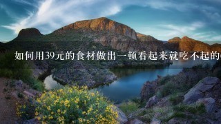 如何用39元的食材做出1顿看起来就吃不起的6人餐? 如何用39元的食材做出1顿看起来就吃不起的6人餐?