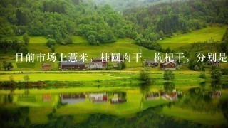 目前市场上薏米,桂圆肉干,枸杞干,分别是多少钱1斤,大概就行了谢谢了,大神帮忙啊 目前市场上薏米,桂圆肉干,枸杞干,分别是多少钱1斤,大概就行了谢谢了,大神帮忙啊